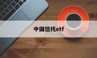 中国信托etf(中国信托投资有限公司)