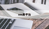 xm黑平台(xm平台还能做吗)